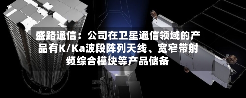 盛路通信：公司在卫星通信领域的产品有K/Ka波段阵列天线、宽窄带射频综合模块等产品储备-第3张图片
