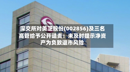深交所对美芝股份(002856)及三名高管给予公开谴责：未及时提示净资产为负致退市风险