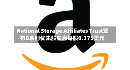 National Storage Affiliates Trust宣布B系列优先股股息每股0.375美元-第2张图片