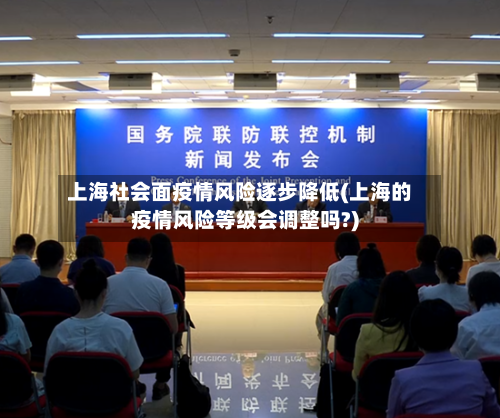 上海社会面疫情风险逐步降低(上海的疫情风险等级会调整吗?)