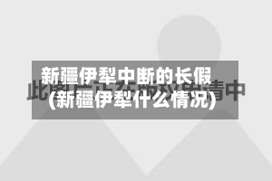新疆伊犁中断的长假(新疆伊犁什么情况)-第3张图片