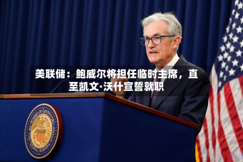 美联储：鲍威尔将担任临时主席	，直至凯文·沃什宣誓就职-第3张图片