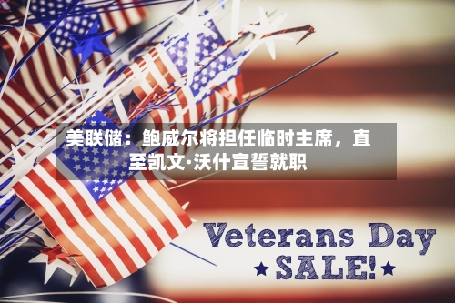 美联储：鲍威尔将担任临时主席，直至凯文·沃什宣誓就职