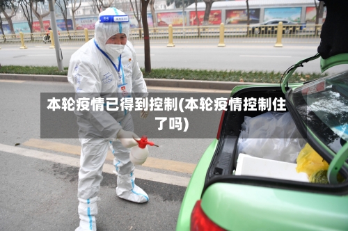 本轮疫情已得到控制(本轮疫情控制住了吗)