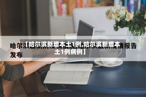 【哈尔滨新增本土1例,哈尔滨新增本土1例病例】