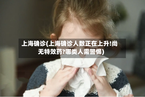 上海确诊(上海确诊人数正在上升!尚无特效药?哪类人需警惕)
