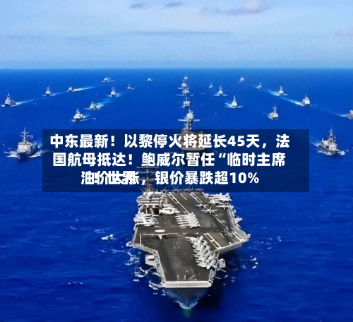 中东最新！以黎停火将延长45天	，法国航母抵达！鲍威尔暂任“临时主席”！世界油价大涨，银价暴跌超10%-第3张图片
