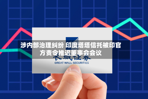 涉内部治理纠纷 印度塔塔信托被印官方责令推迟董事会会议