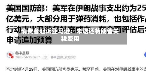 消费者起诉亚马逊：未退还特朗普关税费用-第3张图片
