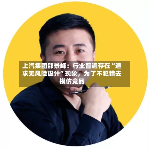 上汽集团邵景峰：行业普遍存在“追求无风险设计”现象，为了不犯错去模仿竞品-第2张图片