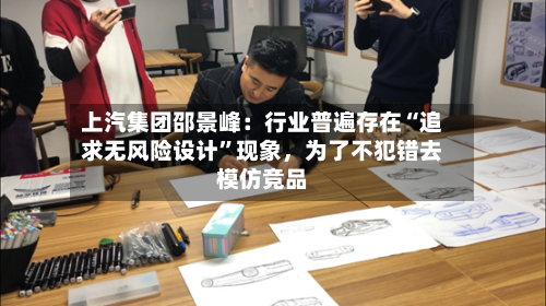 上汽集团邵景峰：行业普遍存在“追求无风险设计”现象	，为了不犯错去模仿竞品-第3张图片