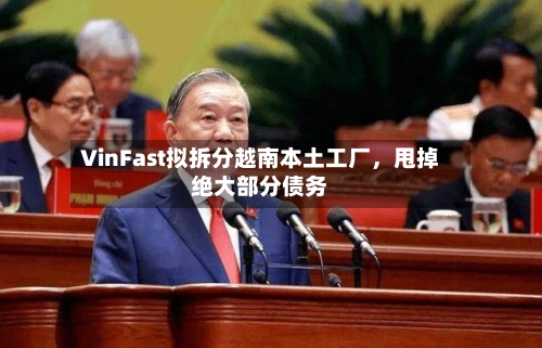 VinFast拟拆分越南本土工厂，甩掉绝大部分债务-第2张图片