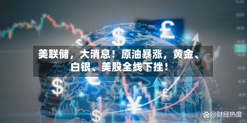 美联储，大消息！原油暴涨，黄金	、白银、美股全线下挫！-第2张图片
