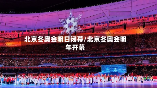 北京冬奥会明日闭幕/北京冬奥会明年开幕-第3张图片