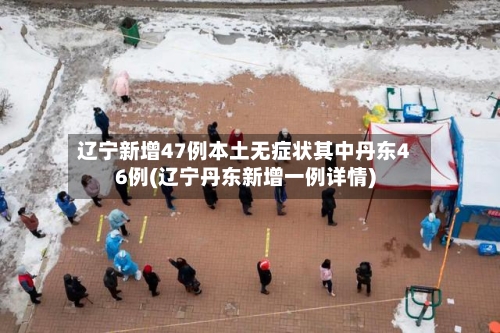 辽宁新增47例本土无症状其中丹东46例(辽宁丹东新增一例详情)