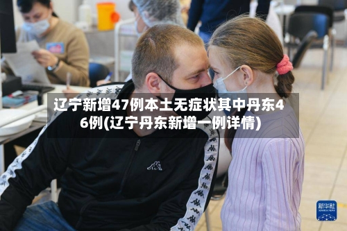 辽宁新增47例本土无症状其中丹东46例(辽宁丹东新增一例详情)-第2张图片