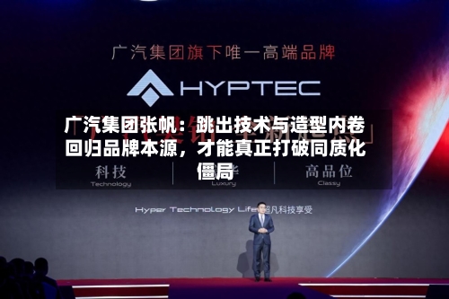 广汽集团张帆：跳出技术与造型内卷回归品牌本源	，才能真正打破同质化僵局-第2张图片