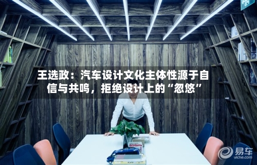 王选政：汽车设计文化主体性源于自信与共鸣，拒绝设计上的“忽悠	”-第2张图片
