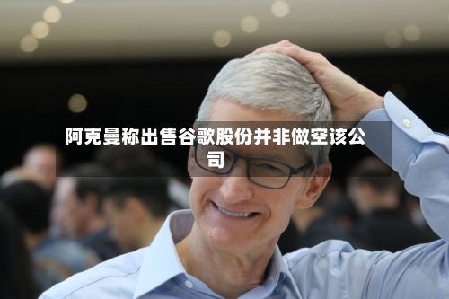 阿克曼称出售谷歌股份并非做空该公司-第3张图片