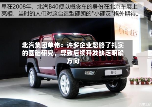 北汽集团单伟：许多企业忽略了扎实的基础研究，导致后续开发缺乏明确方向-第2张图片