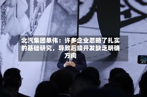 北汽集团单伟：许多企业忽略了扎实的基础研究，导致后续开发缺乏明确方向-第3张图片