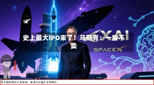 史上最大IPO来了!马斯克:一股不卖