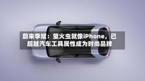 蔚来李斌：萤火虫就像iPhone，已超越汽车工具属性成为时尚品牌-第3张图片