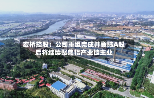 宏桥控股：公司重组完成并登陆A股后将继续聚焦铝产业链主业-第2张图片