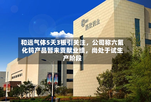 和远气体5天3板引关注，公司称六氟化钨产品暂未贡献业绩，尚处于试生产阶段-第2张图片