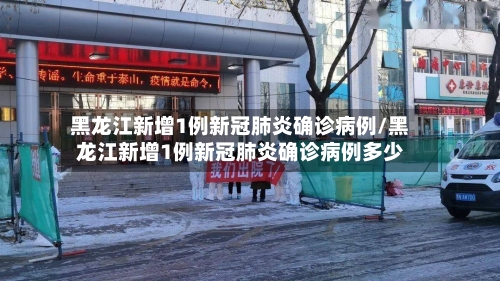 黑龙江新增1例新冠肺炎确诊病例/黑龙江新增1例新冠肺炎确诊病例多少