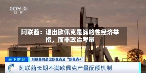阿联酋：退出欧佩克是战略性经济举措	，而非政治考量-第2张图片