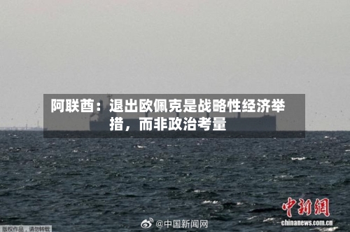 阿联酋：退出欧佩克是战略性经济举措，而非政治考量