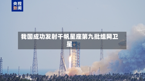 我国成功发射千帆星座第九批组网卫星-第2张图片
