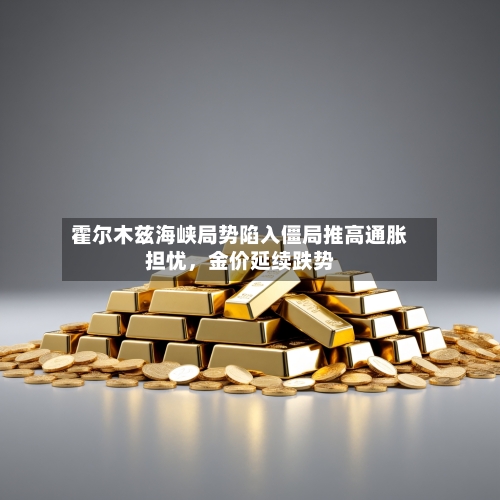 霍尔木兹海峡局势陷入僵局推高通胀担忧，金价延续跌势