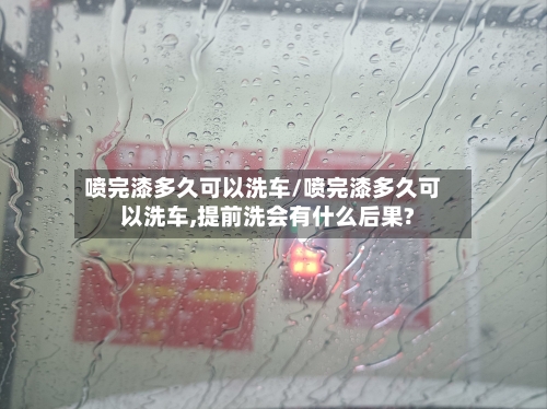 喷完漆多久可以洗车/喷完漆多久可以洗车,提前洗会有什么后果?