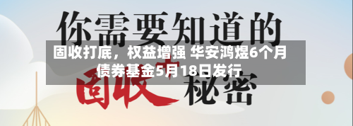固收打底	，权益增强 华安鸿煜6个月债券基金5月18日发行-第2张图片