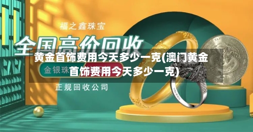 黄金首饰费用今天多少一克(澳门黄金首饰费用今天多少一克)-第2张图片