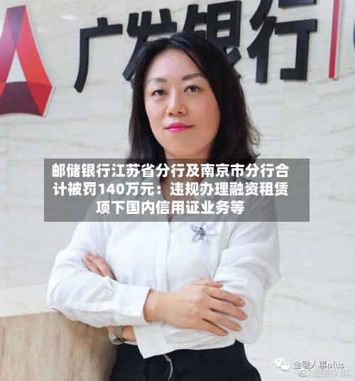 邮储银行江苏省分行及南京市分行合计被罚140万元:违规办理融资租赁项下国内信用证业务等