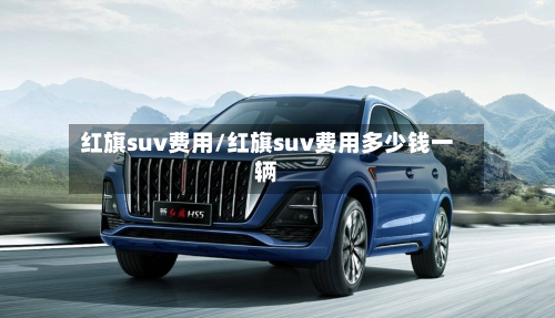 红旗suv费用/红旗suv费用多少钱一辆