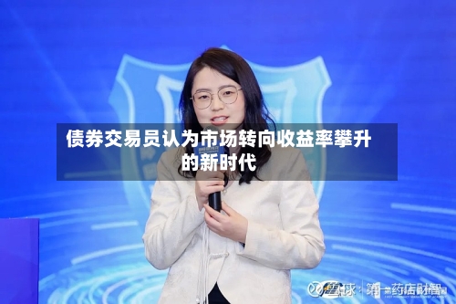 债券交易员认为市场转向收益率攀升的新时代