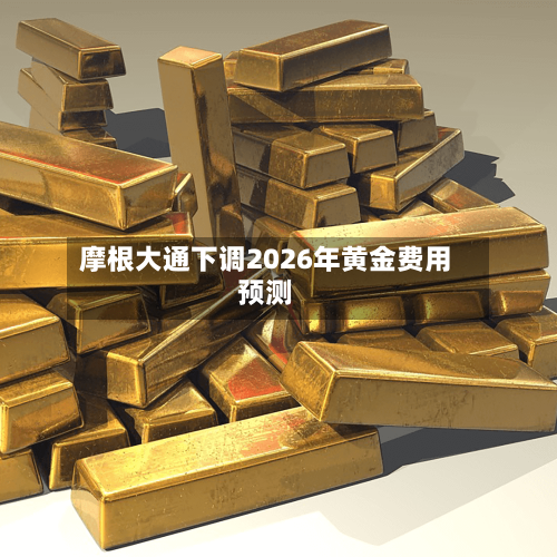 摩根大通下调2026年黄金费用
预测-第2张图片