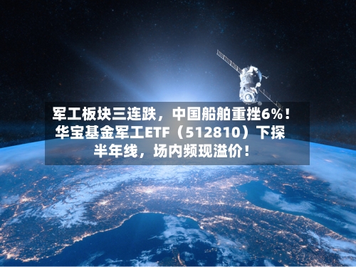 军工板块三连跌，中国船舶重挫6%！华宝基金军工ETF（512810）下探半年线	，场内频现溢价！-第2张图片