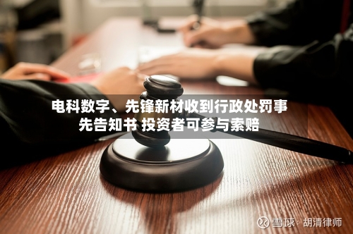电科数字、先锋新材收到行政处罚事先告知书 投资者可参与索赔