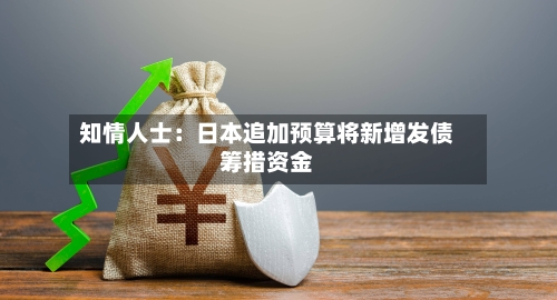 知情人士:日本追加预算将新增发债筹措资金