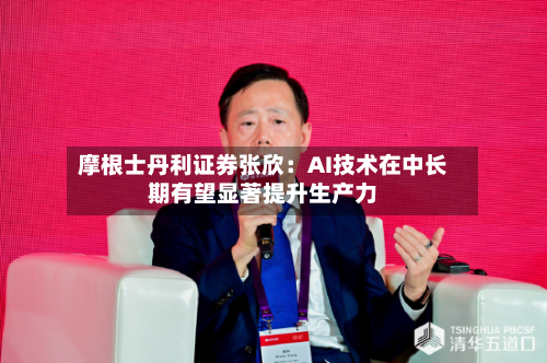 摩根士丹利证券张欣：AI技术在中长期有望显著提升生产力