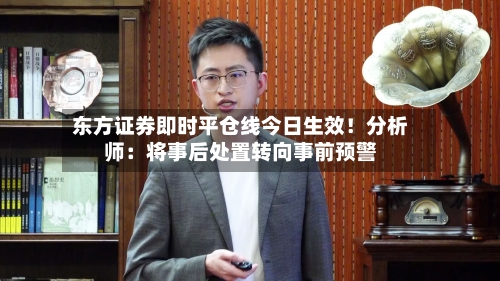 东方证券即时平仓线今日生效！分析师：将事后处置转向事前预警-第2张图片