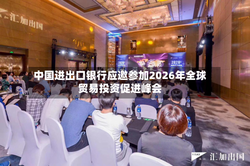 中国进出口银行应邀参加2026年全球贸易投资促进峰会
