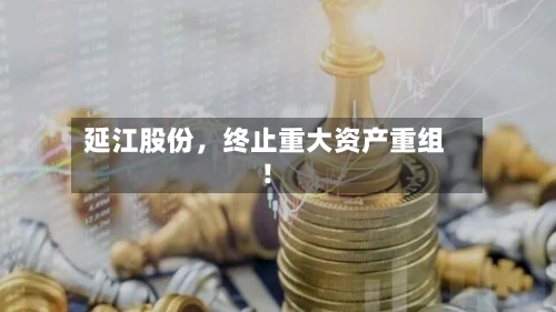 延江股份，终止重大资产重组！-第2张图片