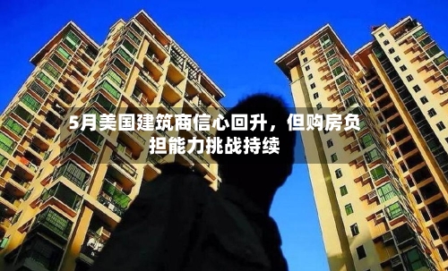 5月美国建筑商信心回升，但购房负担能力挑战持续-第2张图片