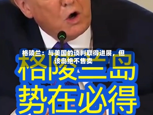 格陵兰：与美国的谈判取得进展，但该岛绝不售卖-第3张图片